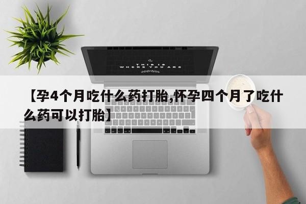 网上流产药专卖微信,【孕4个月吃什么药打胎,怀孕四个月了吃什么药可以打胎】
