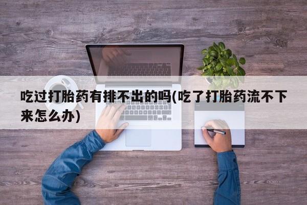 网上流产药专卖微信,吃过打胎药有排不出的吗(吃了打胎药流不下来怎么办)