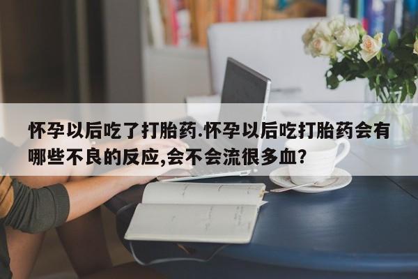 网上流产药专卖微信,怀孕以后吃了打胎药.怀孕以后吃打胎药会有哪些不良的反应,会不会流很多血？