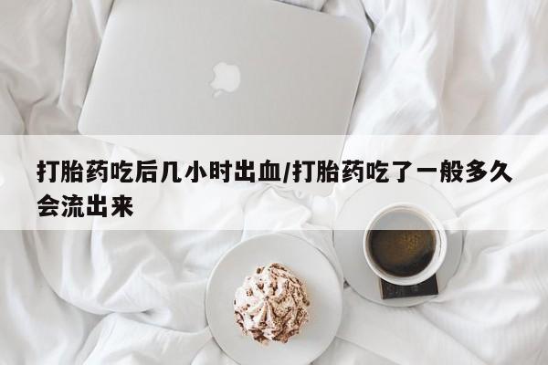 网上流产药专卖微信,打胎药吃后几小时出血/打胎药吃了一般多久会流出来