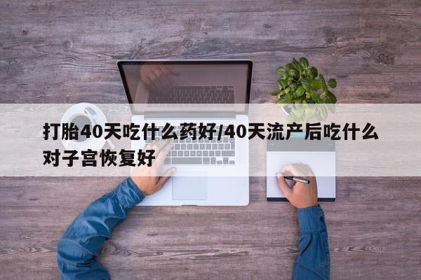 网上流产药专卖微信,打胎40天吃什么药好/40天流产后吃什么对子宫恢复好