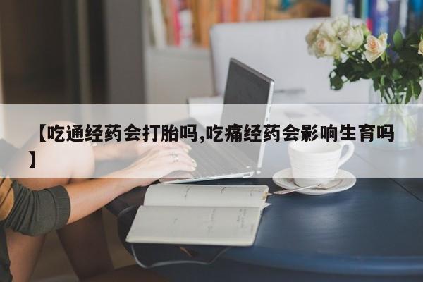 网上流产药专卖微信,【吃通经药会打胎吗,吃痛经药会影响生育吗】