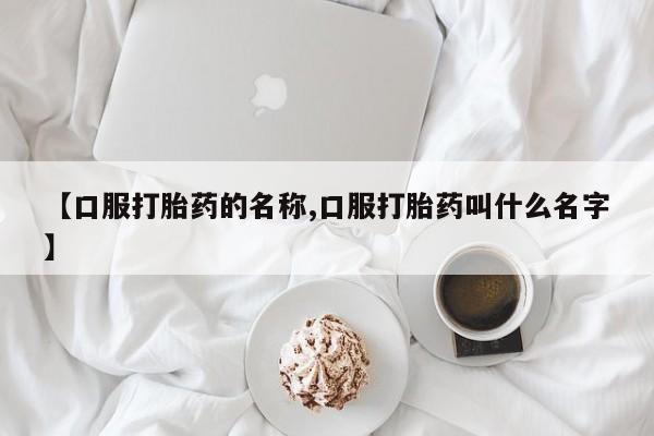 网上流产药专卖微信,【口服打胎药的名称,口服打胎药叫什么名字】