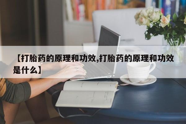 网上流产药专卖微信,【打胎药的原理和功效,打胎药的原理和功效是什么】
