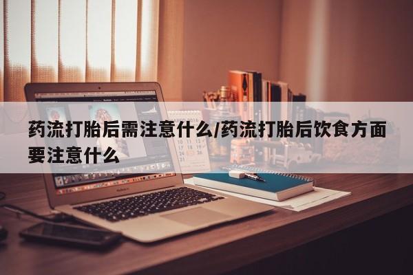 网上流产药专卖微信,药流打胎后需注意什么/药流打胎后饮食方面要注意什么
