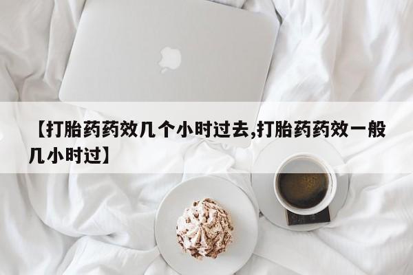 网上流产药专卖微信,【打胎药药效几个小时过去,打胎药药效一般几小时过】