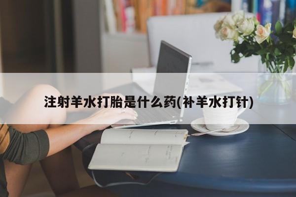 网上流产药专卖微信,注射羊水打胎是什么药(补羊水打针)