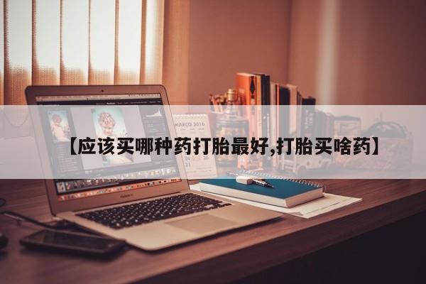 网上流产药专卖微信,【应该买哪种药打胎最好,打胎买啥药】