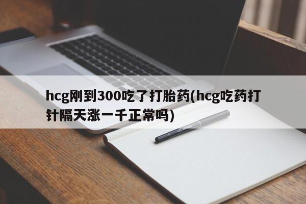 网上流产药专卖微信,hcg刚到300吃了打胎药(hcg吃药打针隔天涨一千正常吗)