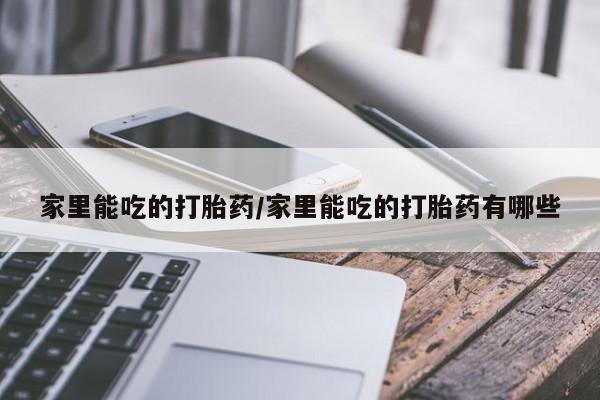 网上流产药专卖微信,家里能吃的打胎药/家里能吃的打胎药有哪些
