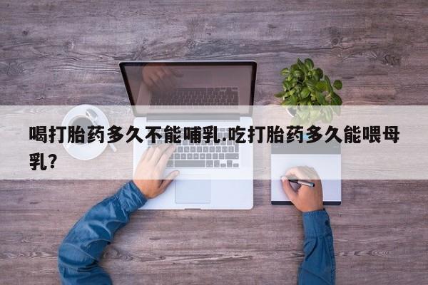 网上流产药专卖微信,喝打胎药多久不能哺乳.吃打胎药多久能喂母乳？
