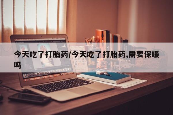 网上流产药专卖微信,今天吃了打胎药/今天吃了打胎药,需要保暖吗