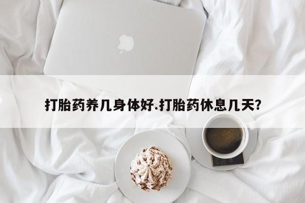 网上流产药专卖微信,打胎药养几身体好.打胎药休息几天？