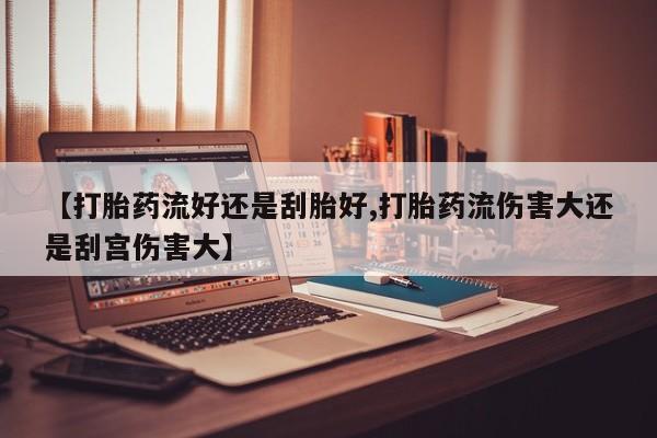 网上流产药专卖微信,【打胎药流好还是刮胎好,打胎药流伤害大还是刮宫伤害大】
