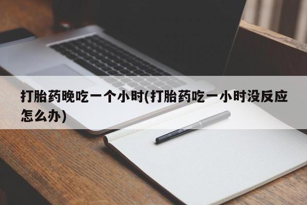 网上流产药专卖微信,打胎药晚吃一个小时(打胎药吃一小时没反应怎么办)