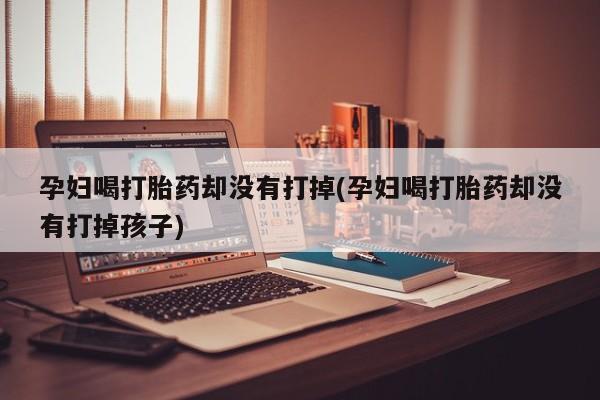 网上流产药专卖微信,孕妇喝打胎药却没有打掉(孕妇喝打胎药却没有打掉孩子)