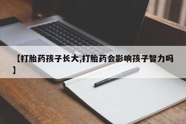 网上流产药专卖微信,【打胎药孩子长大,打胎药会影响孩子智力吗】