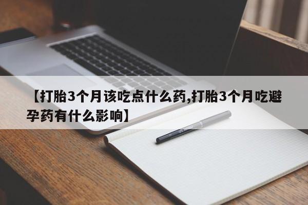 网上流产药专卖微信,【打胎3个月该吃点什么药,打胎3个月吃避孕药有什么影响】