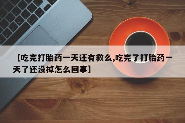 网上流产药专卖微信,【吃完打胎药一天还有救么,吃完了打胎药一天了还没掉怎么回事】