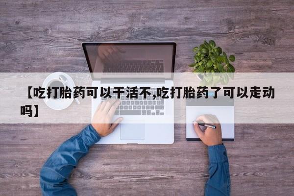 网上流产药专卖微信,【吃打胎药可以干活不,吃打胎药了可以走动吗】