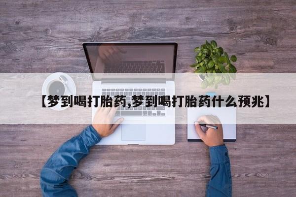 网上流产药专卖微信,【梦到喝打胎药,梦到喝打胎药什么预兆】