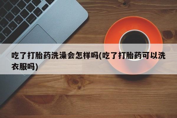 网上流产药专卖微信,吃了打胎药洗澡会怎样吗(吃了打胎药可以洗衣服吗)