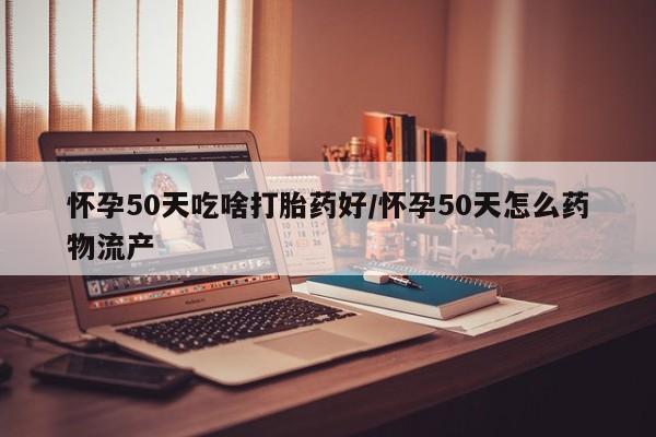 网上流产药专卖微信,怀孕50天吃啥打胎药好/怀孕50天怎么药物流产