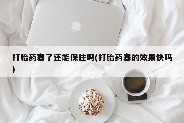 网上流产药专卖微信,打胎药塞了还能保住吗(打胎药塞的效果快吗)