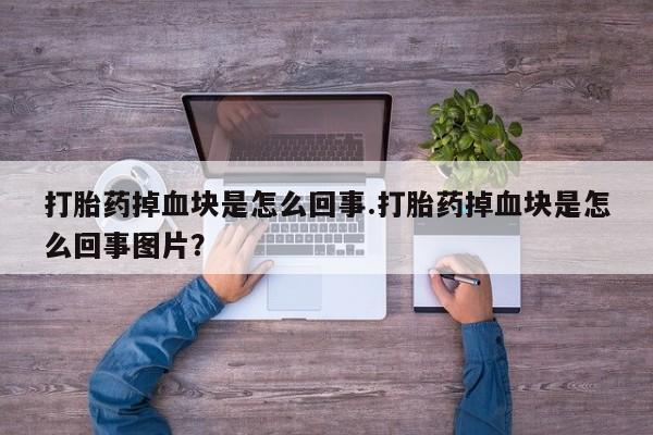 网上流产药专卖微信,打胎药掉血块是怎么回事.打胎药掉血块是怎么回事图片？