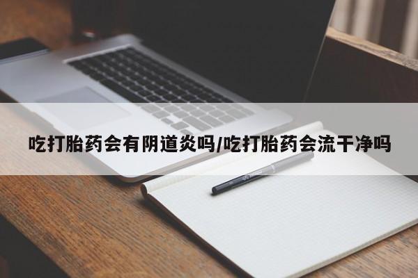网上流产药专卖微信,吃打胎药会有阴道炎吗/吃打胎药会流干净吗