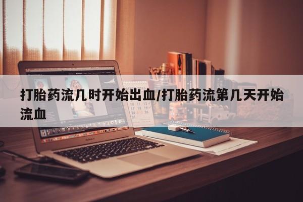 网上流产药专卖微信,打胎药流几时开始出血/打胎药流第几天开始流血