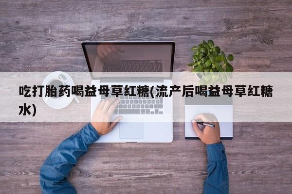 网上流产药专卖微信,吃打胎药喝益母草红糖(流产后喝益母草红糖水)