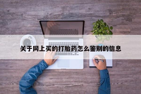 网上流产药专卖微信,关于网上买的打胎药怎么鉴别的信息