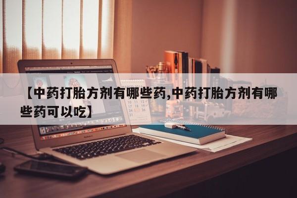 网上流产药专卖微信,【中药打胎方剂有哪些药,中药打胎方剂有哪些药可以吃】