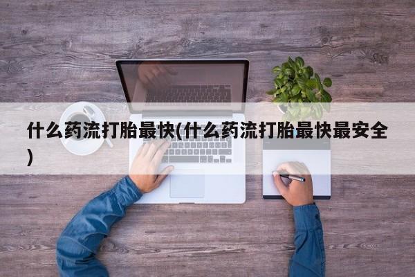 网上流产药专卖微信,什么药流打胎最快(什么药流打胎最快最安全)