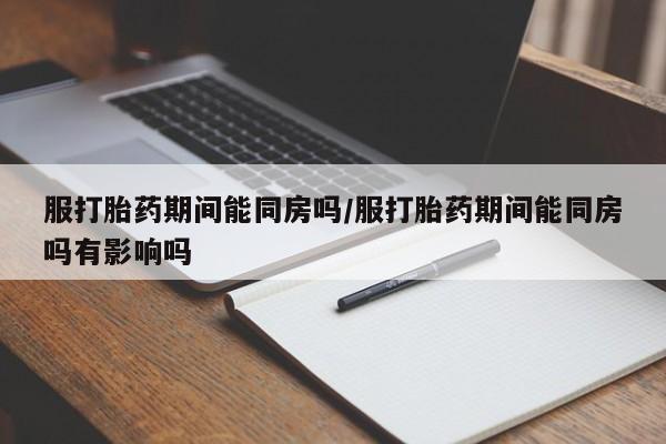 网上流产药专卖微信,服打胎药期间能同房吗/服打胎药期间能同房吗有影响吗