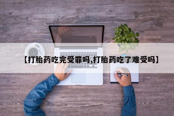 网上流产药专卖微信,【打胎药吃完受罪吗,打胎药吃了难受吗】