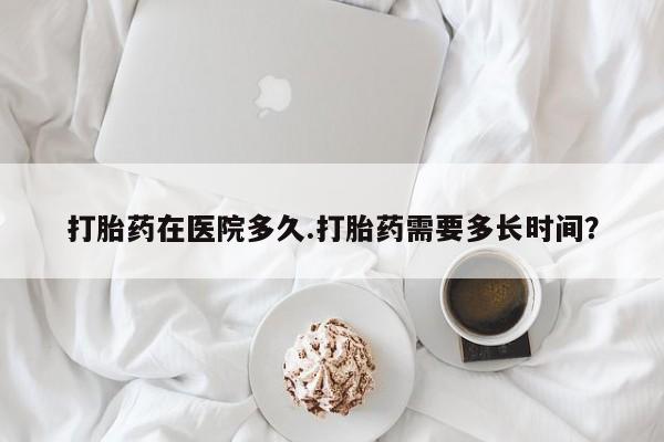 网上流产药专卖微信,打胎药在医院多久.打胎药需要多长时间？