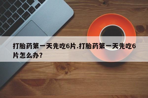 网上流产药专卖微信,打胎药第一天先吃6片.打胎药第一天先吃6片怎么办？