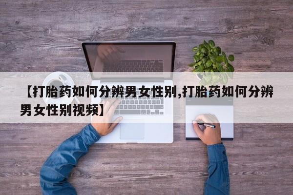 网上流产药专卖微信,【打胎药如何分辨男女性别,打胎药如何分辨男女性别视频】