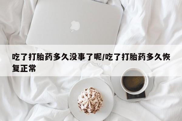 网上流产药专卖微信,吃了打胎药多久没事了呢/吃了打胎药多久恢复正常