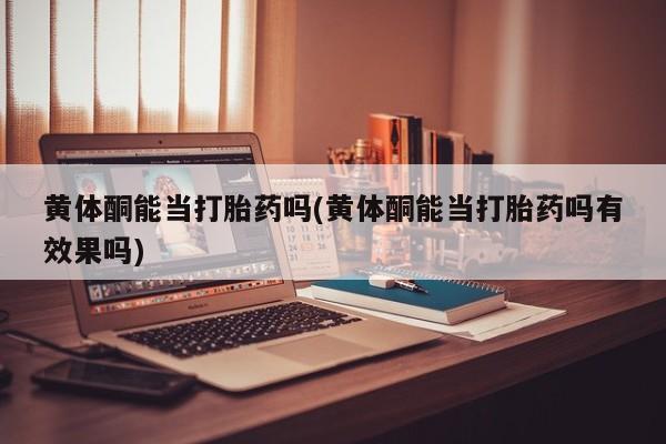 网上流产药专卖微信,黄体酮能当打胎药吗(黄体酮能当打胎药吗有效果吗)