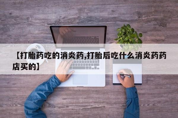 网上流产药专卖微信,【打胎药吃的消炎药,打胎后吃什么消炎药药店买的】