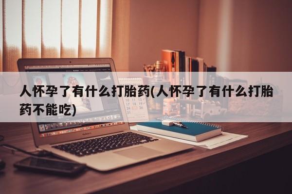 网上流产药专卖微信,人怀孕了有什么打胎药(人怀孕了有什么打胎药不能吃)