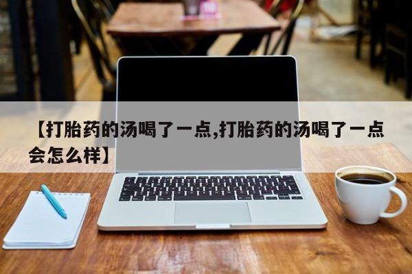 网上流产药专卖微信,【打胎药的汤喝了一点,打胎药的汤喝了一点会怎么样】