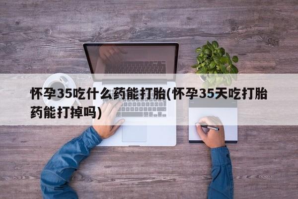 网上流产药专卖微信,怀孕35吃什么药能打胎(怀孕35天吃打胎药能打掉吗)