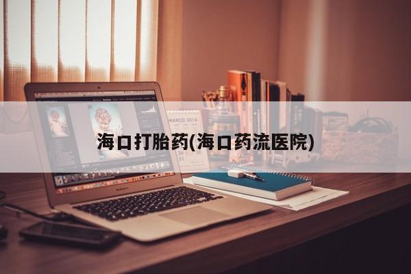 网上流产药专卖微信,海口打胎药(海口药流医院)