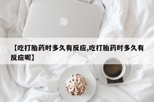 网上流产药专卖微信,【吃打胎药时多久有反应,吃打胎药时多久有反应呢】
