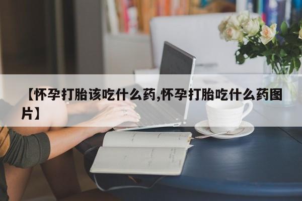 网上流产药专卖微信,【怀孕打胎该吃什么药,怀孕打胎吃什么药图片】