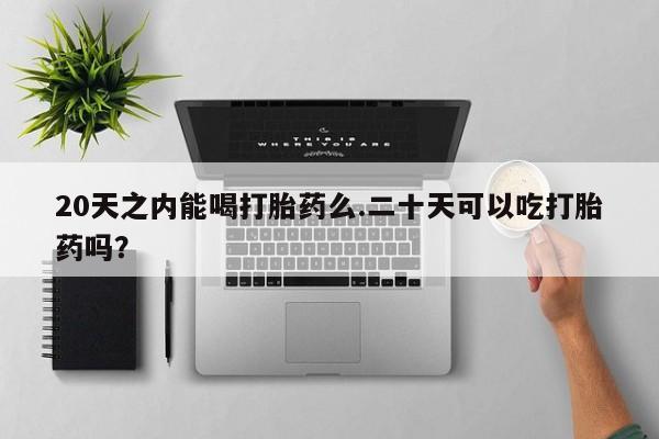 网上流产药专卖微信,20天之内能喝打胎药么.二十天可以吃打胎药吗？